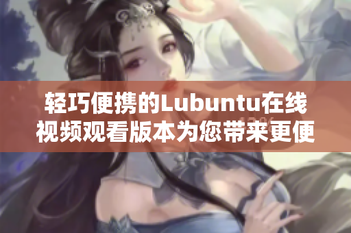 轻巧便携的Lubuntu在线视频观看版本为您带来更便捷的观影体验