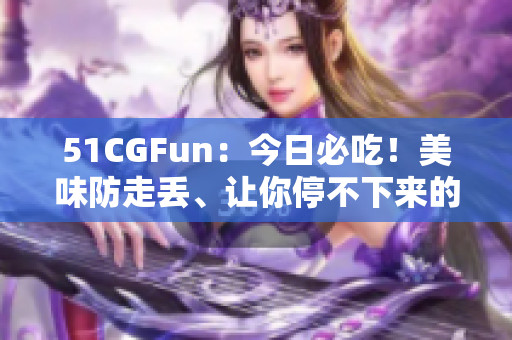 51CGFun：今日必吃！美味防走丢、让你停不下来的食物！