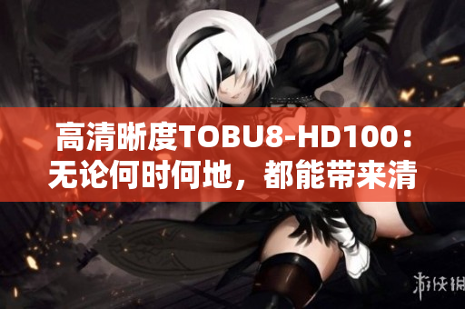 高清晰度TOBU8-HD100：无论何时何地，都能带来清晰畅享