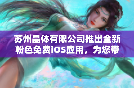 苏州晶体有限公司推出全新粉色免费iOS应用，为您带来全新体验