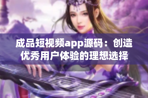 成品短视频app源码：创造优秀用户体验的理想选择