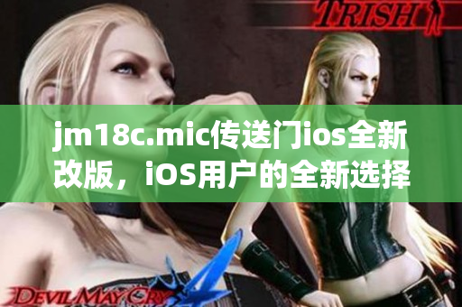 jm18c.mic传送门ios全新改版，iOS用户的全新选择