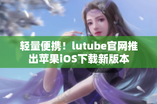 轻量便携！lutube官网推出苹果iOS下载新版本