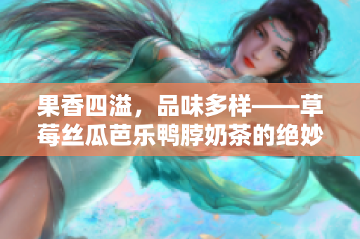 果香四溢，品味多样——草莓丝瓜芭乐鸭脖奶茶的绝妙搭配