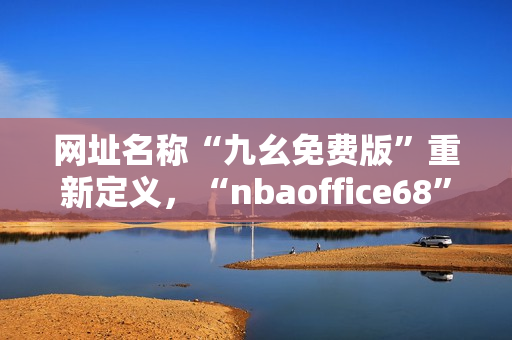 网址名称“九幺免费版”重新定义，“nbaoffice68”成为最新网站热门话题