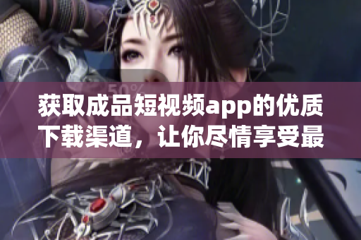 获取成品短视频app的优质下载渠道，让你尽情享受最新潮视频创作！