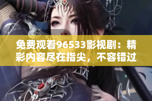 免费观看96533影视剧：精彩内容尽在指尖，不容错过！