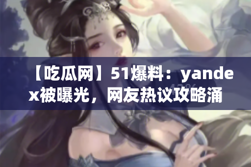 【吃瓜网】51爆料：yandex被曝光，网友热议攻略涌现