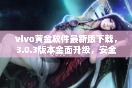 vivo黄金软件最新版下载，3.0.3版本全面升级，安全便捷！