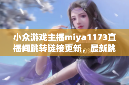 小众游戏主播miya1173直播间跳转链接更新，最新跳转地址曝光