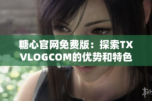 糖心官网免费版：探索TXVLOGCOM的优势和特色