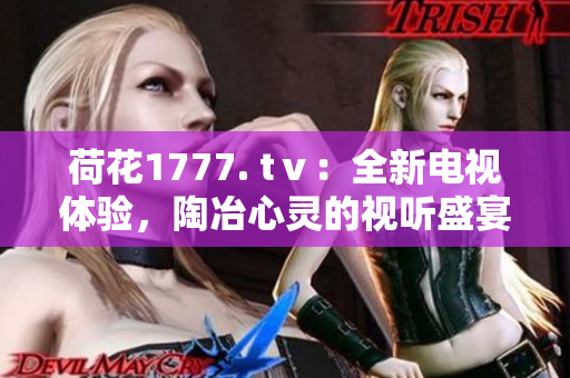 荷花1777. tⅴ：全新电视体验，陶冶心灵的视听盛宴