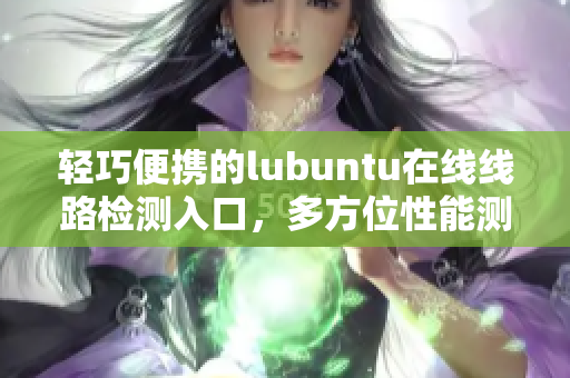 轻巧便携的lubuntu在线线路检测入口，多方位性能测试助你轻松体验