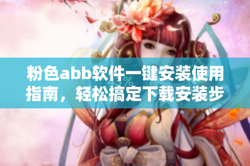 粉色abb软件一键安装使用指南，轻松搞定下载安装步骤