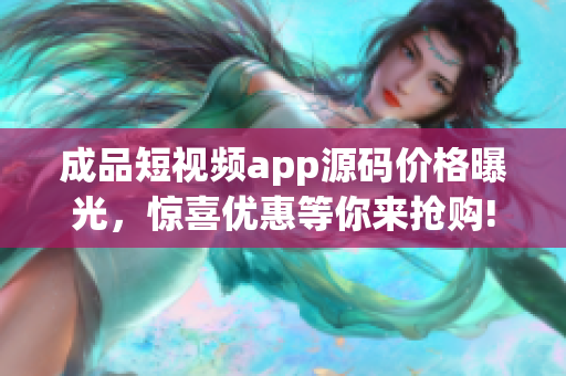 成品短视频app源码价格曝光，惊喜优惠等你来抢购!