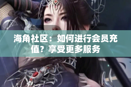 海角社区：如何进行会员充值？享受更多服务