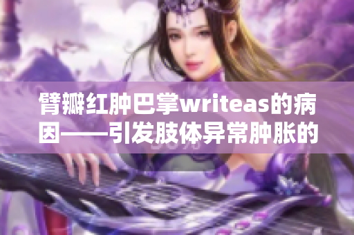 臂瓣红肿巴掌writeas的病因——引发肢体异常肿胀的根本原因