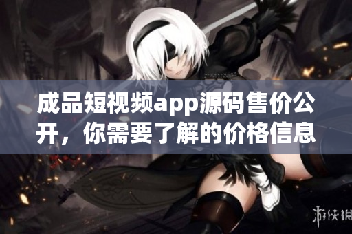 成品短视频app源码售价公开，你需要了解的价格信息