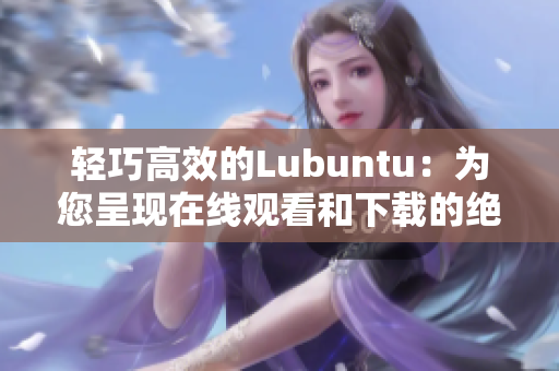 轻巧高效的Lubuntu：为您呈现在线观看和下载的绝佳选择