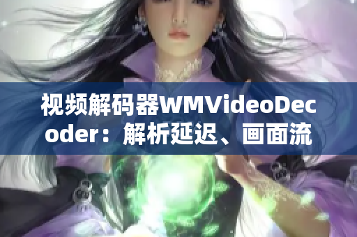 视频解码器WMVideoDecoder：解析延迟、画面流畅度的重要影响