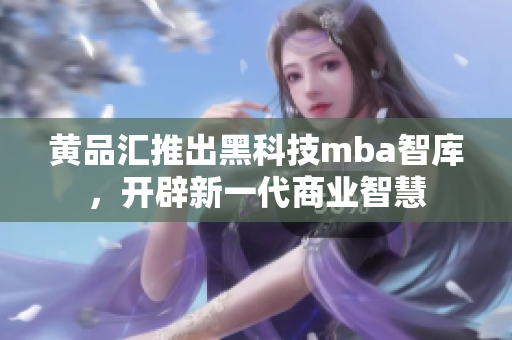 黄品汇推出黑科技mba智库，开辟新一代商业智慧