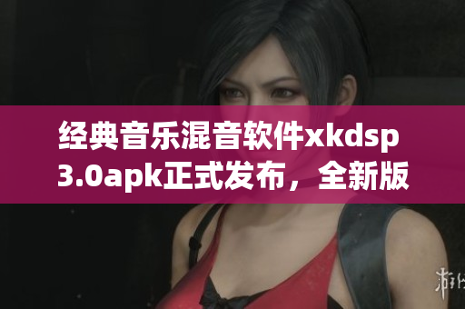 经典音乐混音软件xkdsp 3.0apk正式发布，全新版本震撼来袭