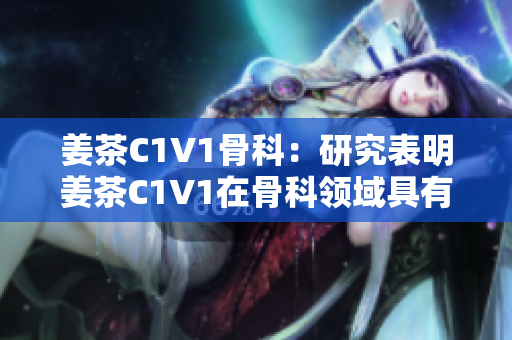 姜茶C1V1骨科：研究表明姜茶C1V1在骨科领域具有潜在应用价值