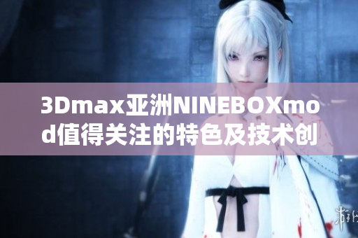 3Dmax亚洲NINEBOXmod值得关注的特色及技术创新