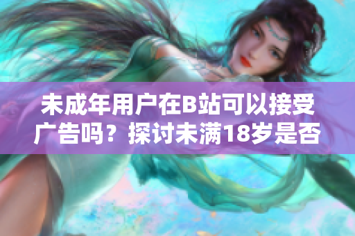 未成年用户在B站可以接受广告吗？探讨未满18岁是否能参与B站广告营销