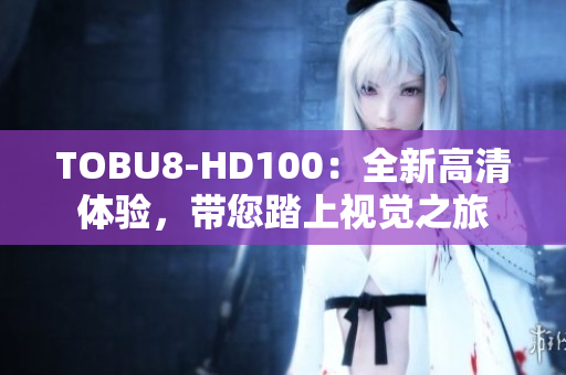 TOBU8-HD100：全新高清体验，带您踏上视觉之旅