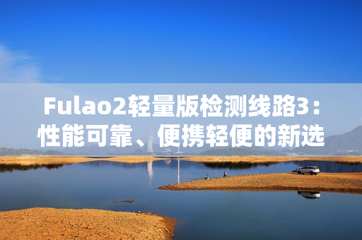 Fulao2轻量版检测线路3：性能可靠、便携轻便的新选择