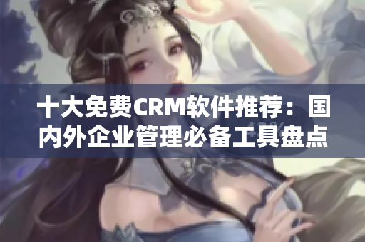 十大免费CRM软件推荐：国内外企业管理必备工具盘点