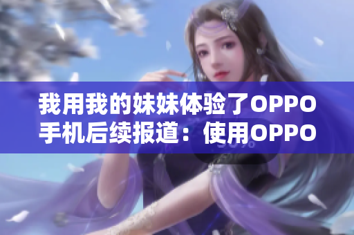 我用我的妹妹体验了OPPO手机后续报道：使用OPPO手机的体验分享