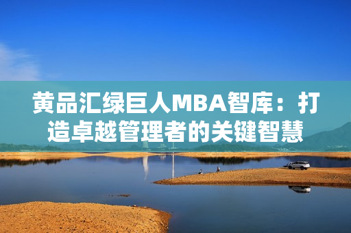 黄品汇绿巨人MBA智库：打造卓越管理者的关键智慧