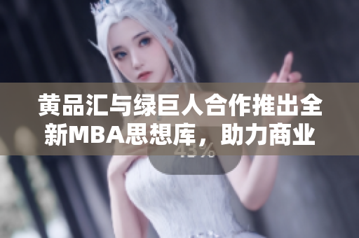 黄品汇与绿巨人合作推出全新MBA思想库，助力商业智慧提升