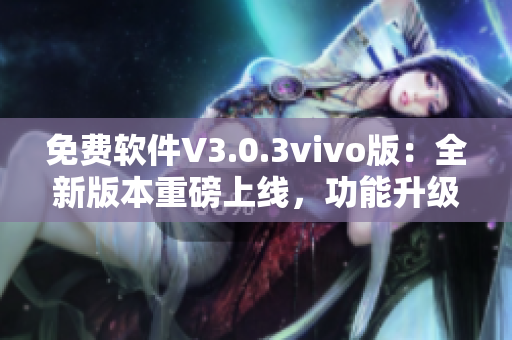 免费软件V3.0.3vivo版：全新版本重磅上线，功能升级，现已可免费使用