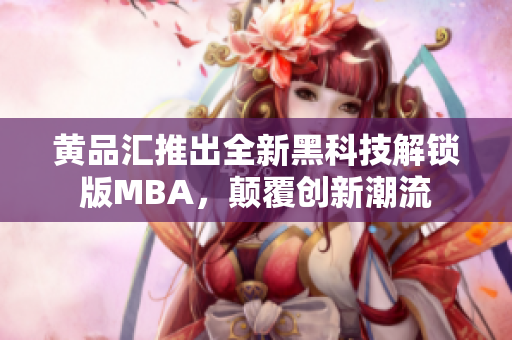 黄品汇推出全新黑科技解锁版MBA，颠覆创新潮流