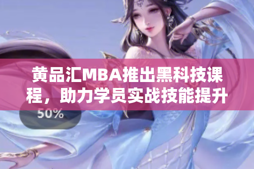 黄品汇MBA推出黑科技课程，助力学员实战技能提升