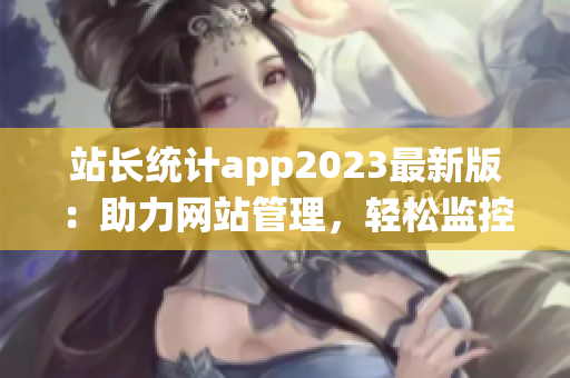 站长统计app2023最新版：助力网站管理，轻松监控流量与数据