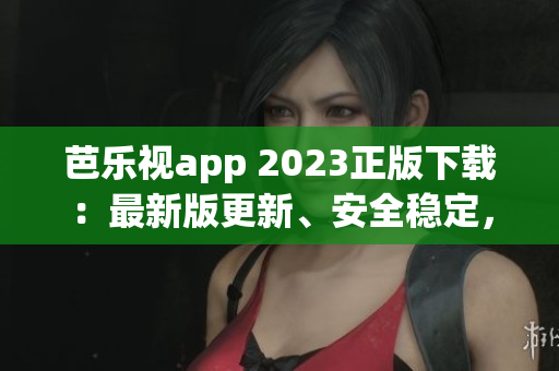 芭乐视app 2023正版下载：最新版更新、安全稳定，轻松观看热门影视剧、综艺节目