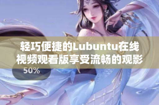 轻巧便捷的Lubuntu在线视频观看版享受流畅的观影体验