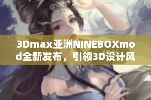 3Dmax亚洲NINEBOXmod全新发布，引领3D设计风潮