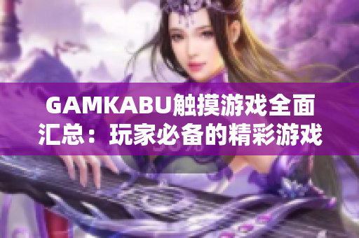 GAMKABU触摸游戏全面汇总：玩家必备的精彩游戏合集