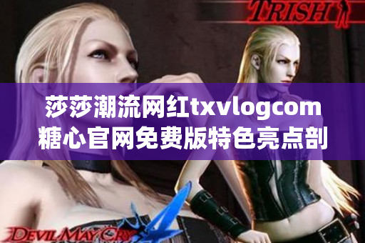 莎莎潮流网红txvlogcom糖心官网免费版特色亮点剖析