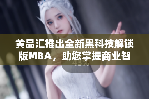 黄品汇推出全新黑科技解锁版MBA，助您掌握商业智慧