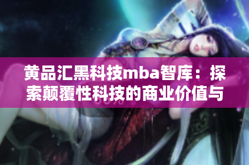 黄品汇黑科技mba智库：探索颠覆性科技的商业价值与未来趋势