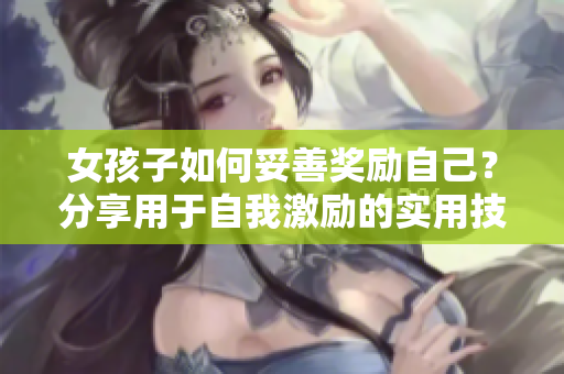 女孩子如何妥善奖励自己？分享用于自我激励的实用技巧