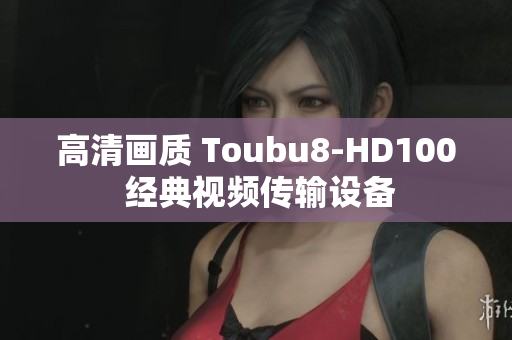 高清画质 Toubu8-HD100 经典视频传输设备