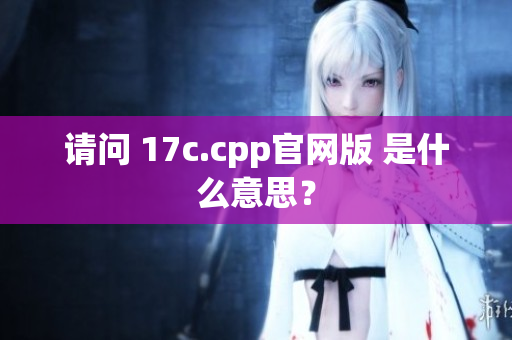 请问 17c.cpp官网版 是什么意思？