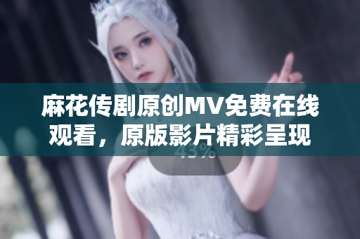 麻花传剧原创MV免费在线观看，原版影片精彩呈现